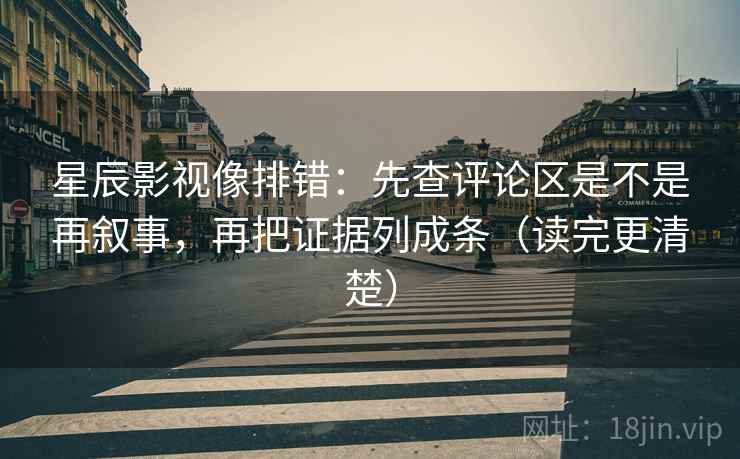 星辰影视像排错:先查评论区是不是再叙事,再把证据列成条(读完更清楚) 星辰影视像排错:先查评论区是不是再叙事,再把证据列成条(读完更清楚)