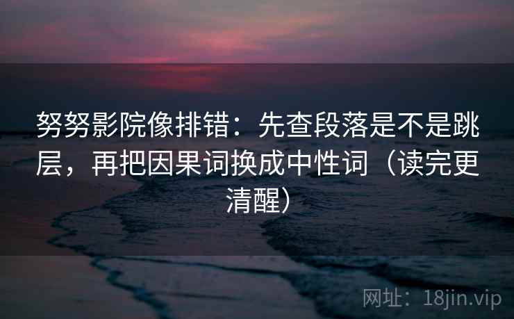 努努影院像排错:先查段落是不是跳层,再把因果词换成中性词(读完更清醒) 努努影院像排错:先查段落是不是跳层,再把因果词换成中性词(读完更清醒)