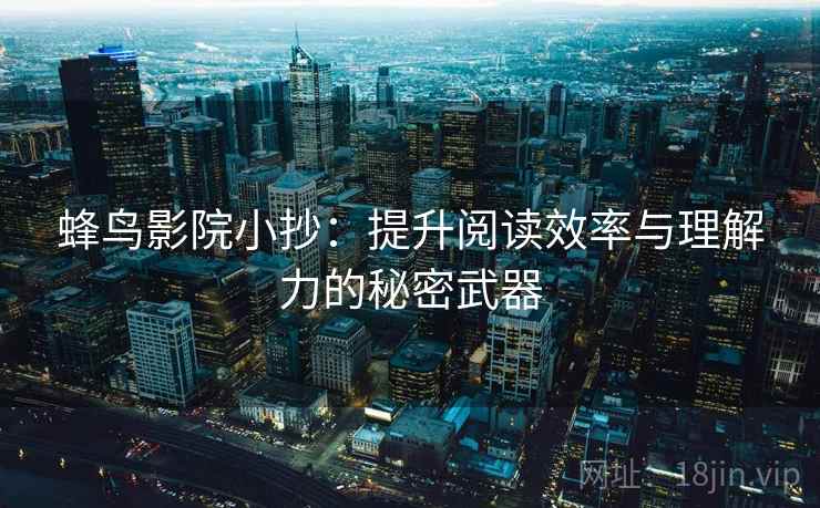 蜂鸟影院小抄:提升阅读效率与理解力的秘密武器 蜂鸟影院小抄:提升阅读效率与理解力的秘密武器