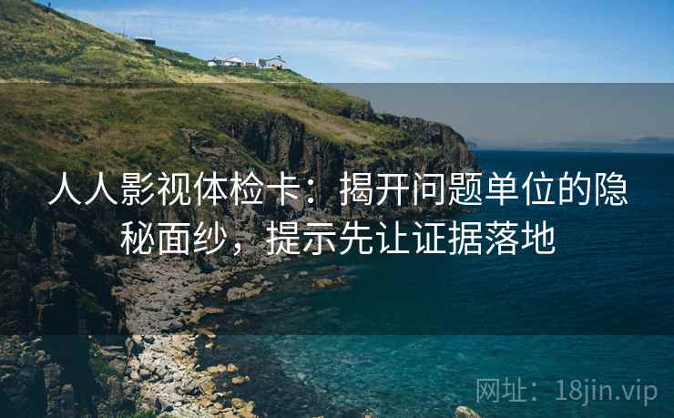 人人影视体检卡:揭开问题单位的隐秘面纱,提示先让证据落地 人人影视体检卡:揭开问题单位的隐秘面纱,提示先让证据落地