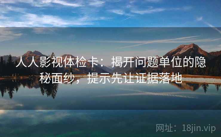 人人影视体检卡:揭开问题单位的隐秘面纱,提示先让证据落地 人人影视体检卡:揭开问题单位的隐秘面纱,提示先让证据落地