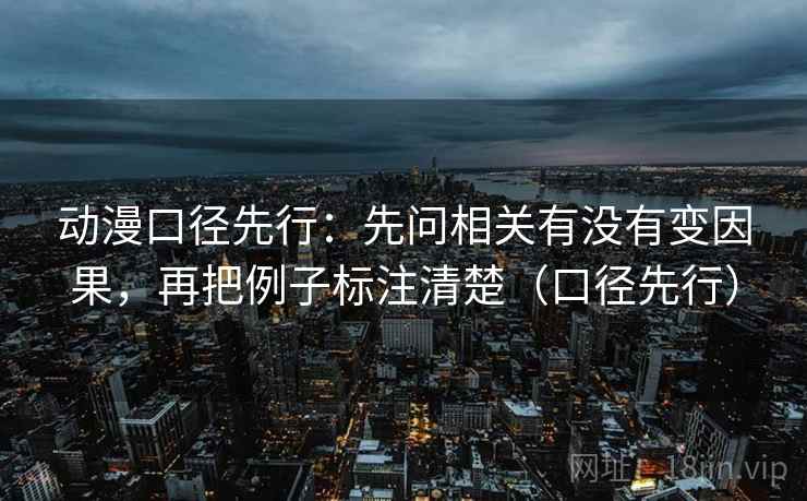 动漫口径先行:先问相关有没有变因果,再把例子标注清楚(口径先行) 动漫口径先行:先问相关有没有变因果,再把例子标注清楚(口径先行)