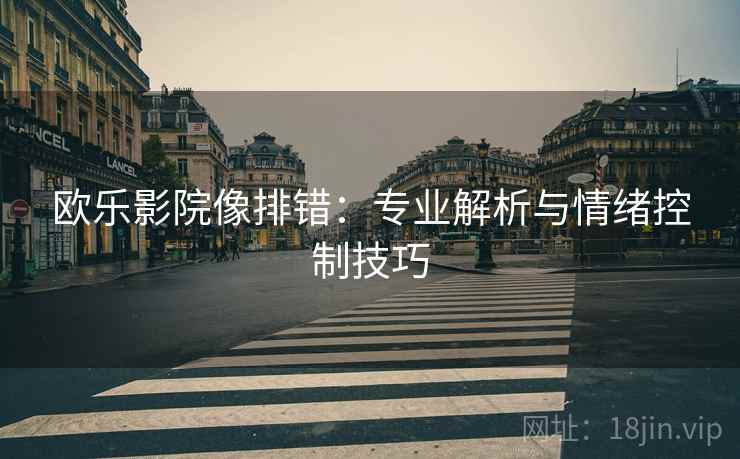 欧乐影院像排错:专业解析与情绪控制技巧 欧乐影院像排错:专业解析与情绪控制技巧