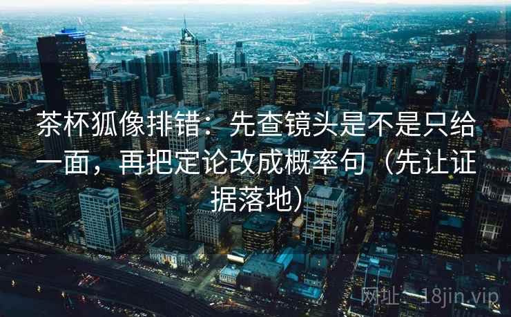 茶杯狐像排错:先查镜头是不是只给一面,再把定论改成概率句(先让证据落地) 茶杯狐像排错:先查镜头是不是只给一面,再把定论改成概率句(先让证据落地)