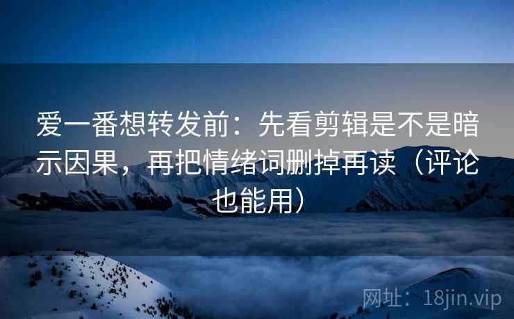 爱一番想转发前：先看剪辑是不是暗示因果，再把情绪词删掉再读（评论也能用）