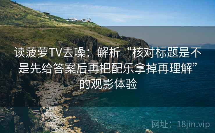 读菠萝TV去噪:解析“核对标题是不是先给答案后再把配乐拿掉再理解”的观影体验 读菠萝TV去噪:解析“核对标题是不是先给答案后再把配乐拿掉再理解”的观影体验