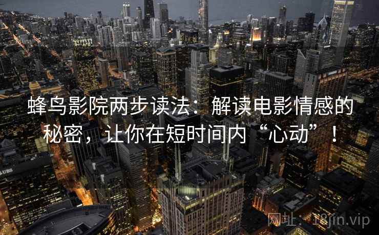蜂鸟影院两步读法:解读电影情感的秘密,让你在短时间内“心动”! 蜂鸟影院两步读法:解读电影情感的秘密,让你在短时间内“心动”!