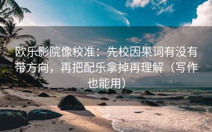 欧乐影院像校准:先校因果词有没有带方向,再把配乐拿掉再理解(写作也能用) 欧乐影院像校准:先校因果词有没有带方向,再把配乐拿掉再理解(写作也能用)