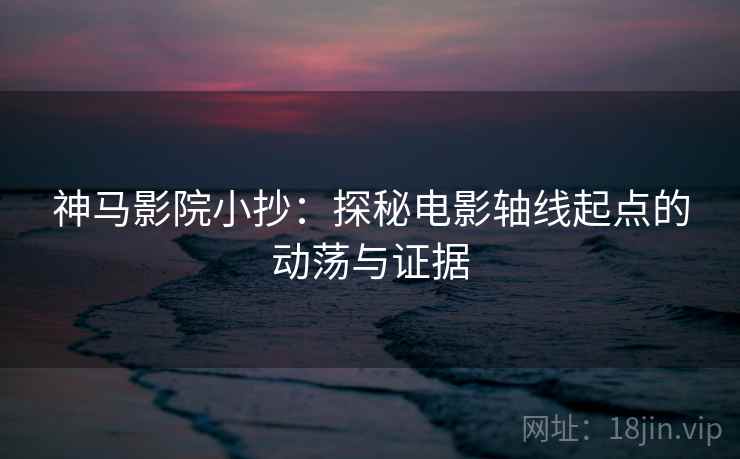 神马影院小抄:探秘电影轴线起点的动荡与证据 神马影院小抄:探秘电影轴线起点的动荡与证据