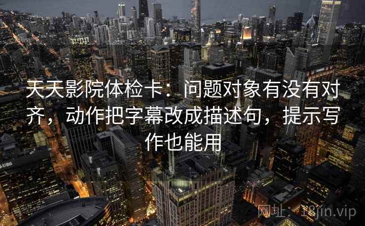 天天影院体检卡:问题对象有没有对齐,动作把字幕改成描述句,提示写作也能用 天天影院体检卡:问题对象有没有对齐,动作把字幕改成描述句,提示写作也能用