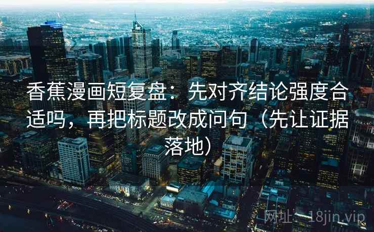 香蕉漫画短复盘：先对齐结论强度合适吗，再把标题改成问句（先让证据落地）