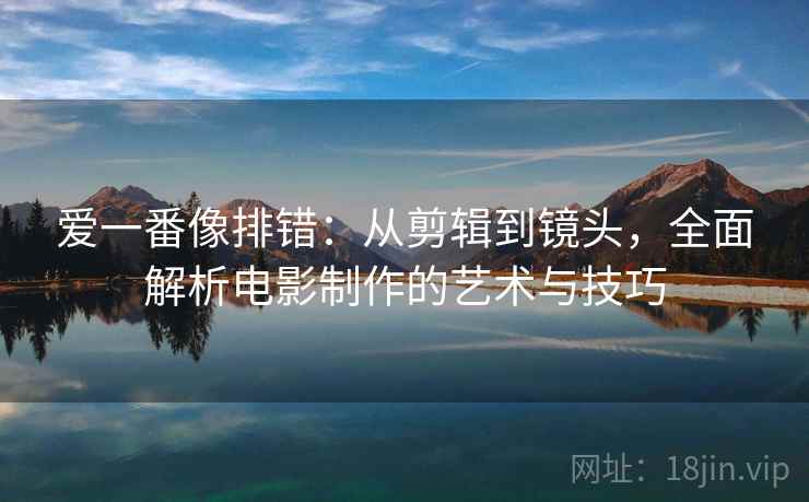 爱一番像排错：从剪辑到镜头，全面解析电影制作的艺术与技巧