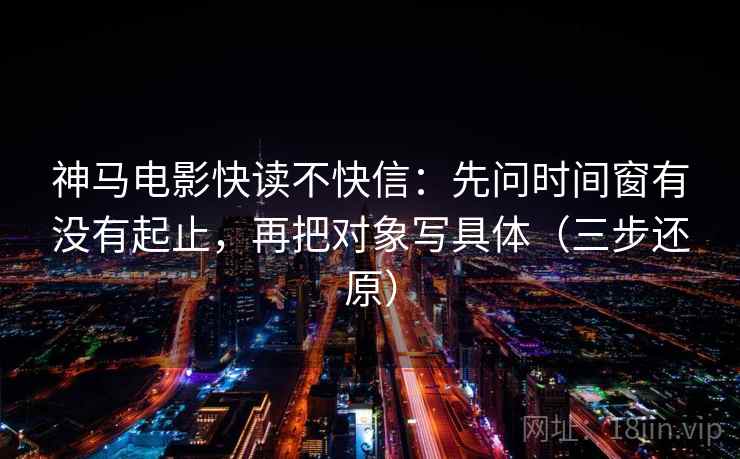 神马电影快读不快信:先问时间窗有没有起止,再把对象写具体(三步还原) 神马电影快读不快信:先问时间窗有没有起止,再把对象写具体(三步还原)
