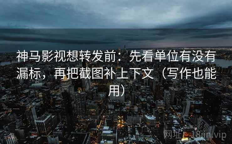 神马影视想转发前：先看单位有没有漏标，再把截图补上下文（写作也能用）