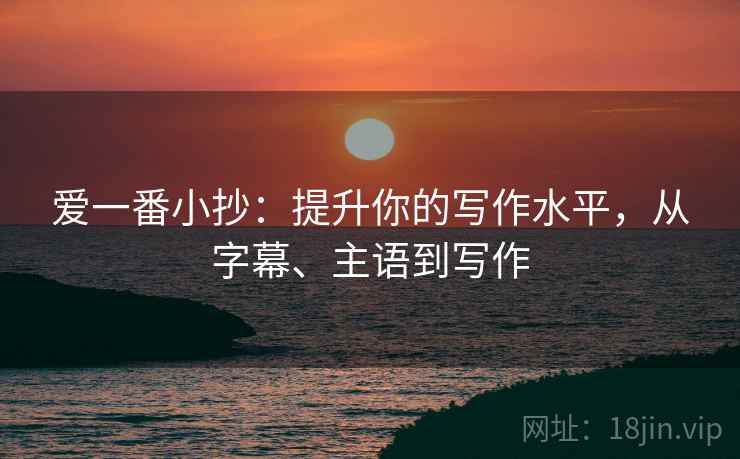 爱一番小抄:提升你的写作水平,从字幕、主语到写作 爱一番小抄:提升你的写作水平,从字幕、主语到写作