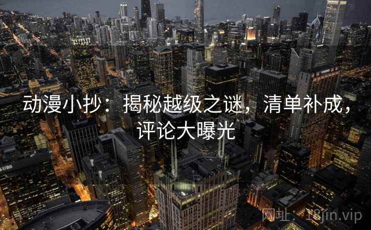 动漫小抄：揭秘越级之谜，清单补成，评论大曝光