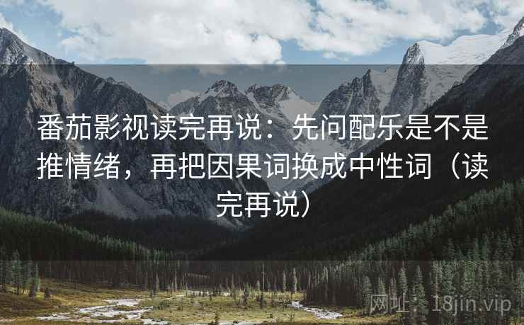番茄影视读完再说:先问配乐是不是推情绪,再把因果词换成中性词(读完再说) 番茄影视读完再说:先问配乐是不是推情绪,再把因果词换成中性词(读完再说)