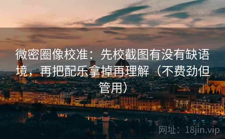 微密圈像校准:先校截图有没有缺语境,再把配乐拿掉再理解(不费劲但管用) 微密圈像校准:先校截图有没有缺语境,再把配乐拿掉再理解(不费劲但管用)