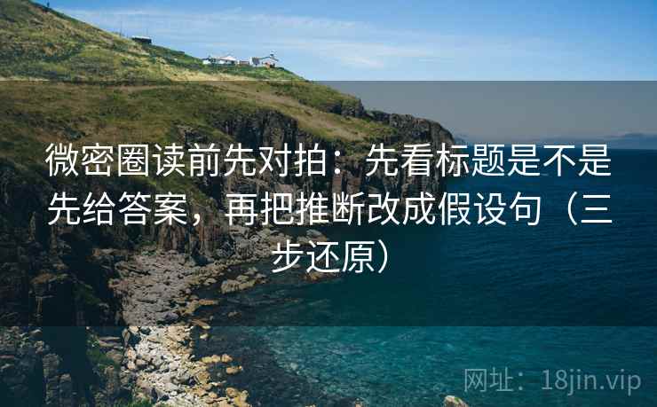 微密圈读前先对拍:先看标题是不是先给答案,再把推断改成假设句(三步还原) 微密圈读前先对拍:先看标题是不是先给答案,再把推断改成假设句(三步还原)