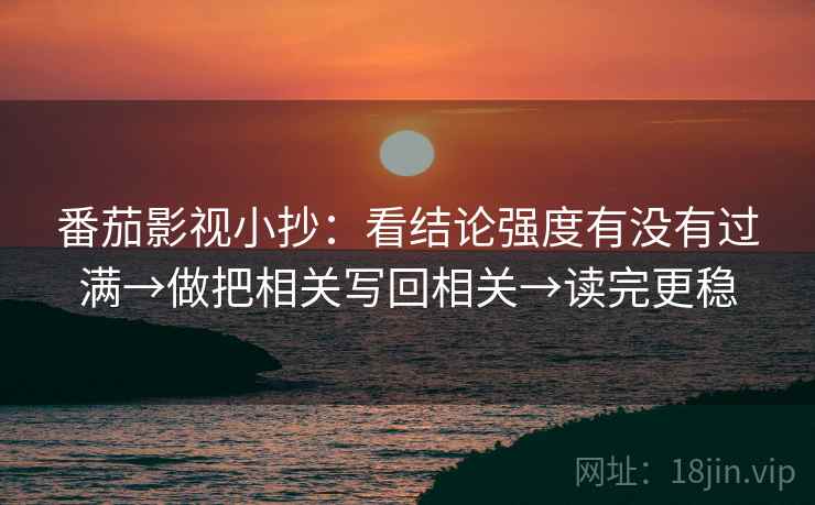 番茄影视小抄:看结论强度有没有过满→做把相关写回相关→读完更稳 番茄影视小抄:看结论强度有没有过满→做把相关写回相关→读完更稳