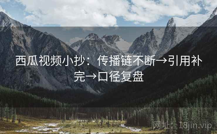西瓜视频小抄:传播链不断→引用补完→口径复盘 西瓜视频小抄:传播链不断→引用补完→口径复盘