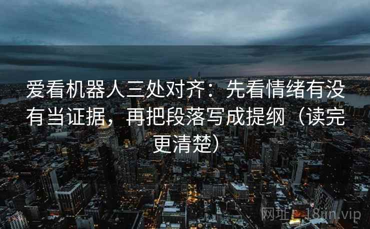 爱看机器人三处对齐：先看情绪有没有当证据，再把段落写成提纲（读完更清楚）