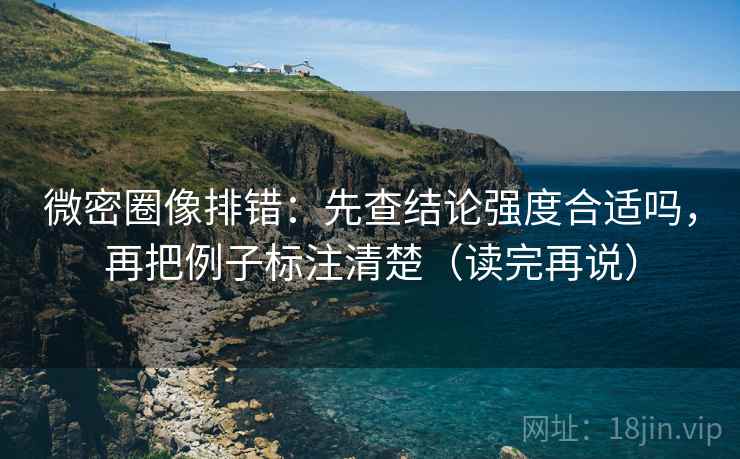 微密圈像排错:先查结论强度合适吗,再把例子标注清楚(读完再说) 微密圈像排错:先查结论强度合适吗,再把例子标注清楚(读完再说)