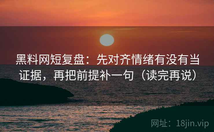 黑料网短复盘：先对齐情绪有没有当证据，再把前提补一句（读完再说）