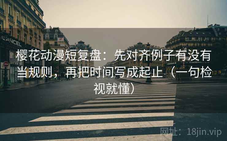 樱花动漫短复盘:先对齐例子有没有当规则,再把时间写成起止(一句检视就懂) 樱花动漫短复盘:先对齐例子有没有当规则,再把时间写成起止(一句检视就懂)