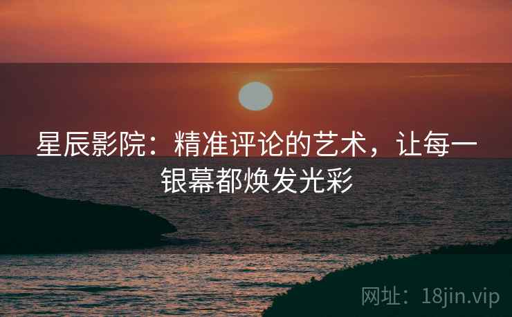 星辰影院:精准评论的艺术,让每一银幕都焕发光彩 星辰影院:精准评论的艺术,让每一银幕都焕发光彩