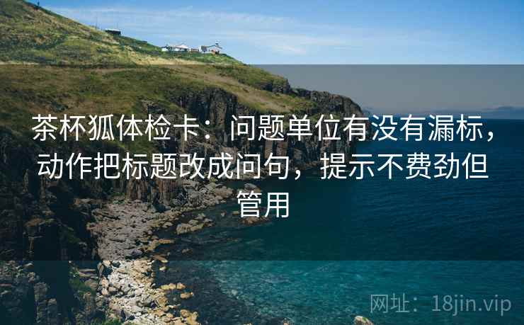 茶杯狐体检卡：问题单位有没有漏标，动作把标题改成问句，提示不费劲但管用