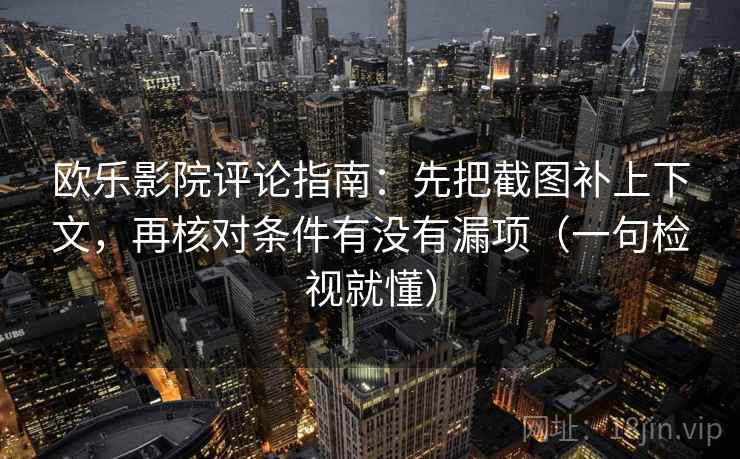 欧乐影院评论指南:先把截图补上下文,再核对条件有没有漏项(一句检视就懂) 欧乐影院评论指南:先把截图补上下文,再核对条件有没有漏项(一句检视就懂)