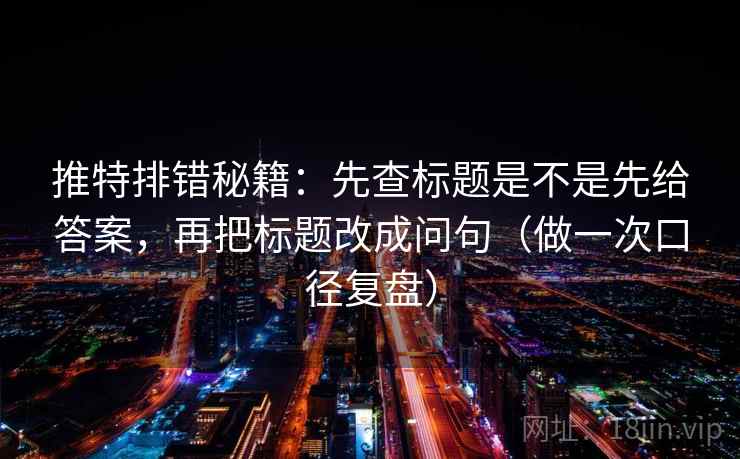 推特排错秘籍：先查标题是不是先给答案，再把标题改成问句（做一次口径复盘）