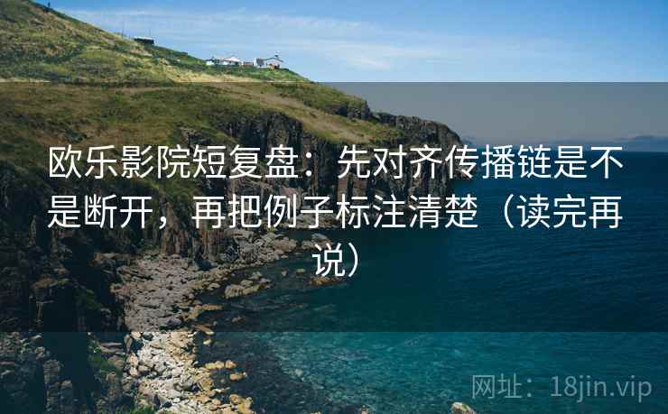 欧乐影院短复盘:先对齐传播链是不是断开,再把例子标注清楚(读完再说) 欧乐影院短复盘:先对齐传播链是不是断开,再把例子标注清楚(读完再说)