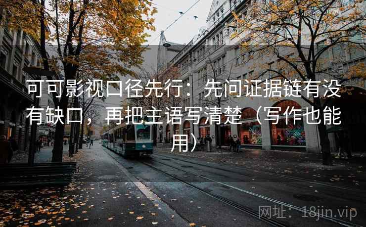 可可影视口径先行：先问证据链有没有缺口，再把主语写清楚（写作也能用）