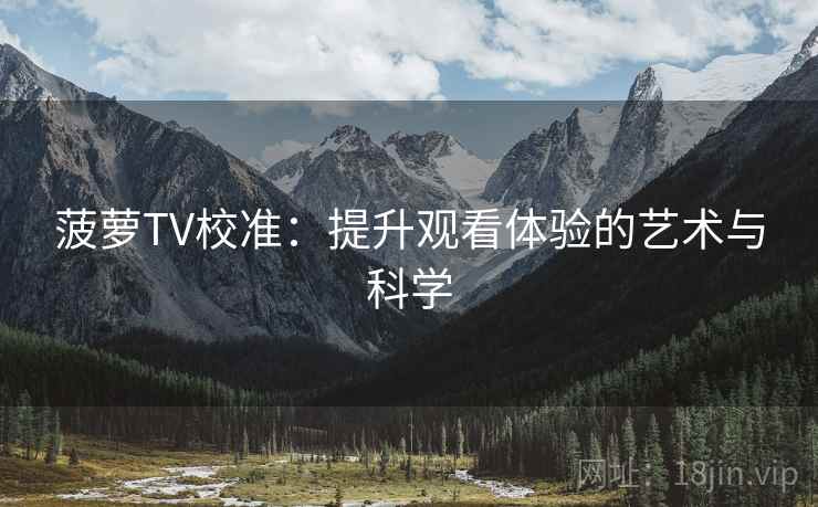 菠萝TV校准:提升观看体验的艺术与科学 菠萝TV校准:提升观看体验的艺术与科学