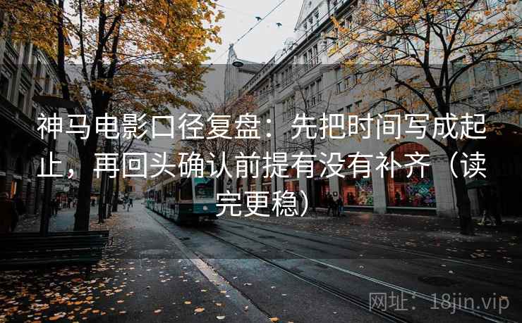 神马电影口径复盘:先把时间写成起止,再回头确认前提有没有补齐(读完更稳) 神马电影口径复盘:先把时间写成起止,再回头确认前提有没有补齐(读完更稳)