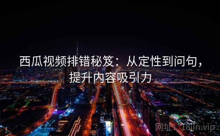 西瓜视频排错秘笈：从定性到问句，提升内容吸引力