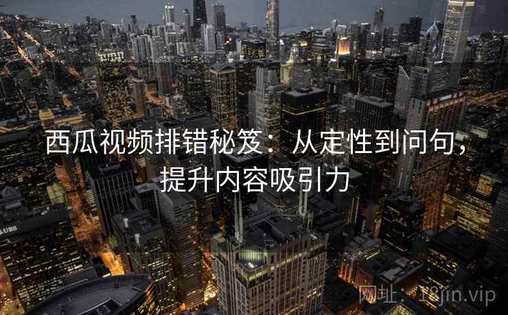 西瓜视频排错秘笈:从定性到问句,提升内容吸引力 西瓜视频排错秘笈:从定性到问句,提升内容吸引力