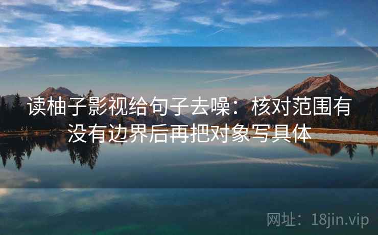 读柚子影视给句子去噪:核对范围有没有边界后再把对象写具体 读柚子影视给句子去噪:核对范围有没有边界后再把对象写具体