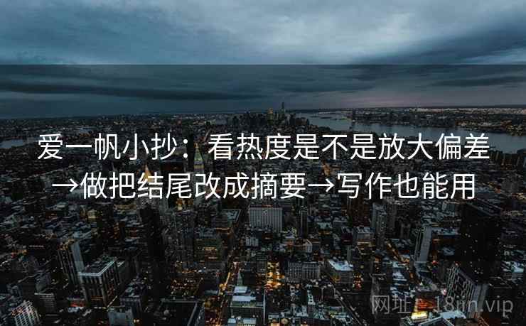 爱一帆小抄：看热度是不是放大偏差→做把结尾改成摘要→写作也能用