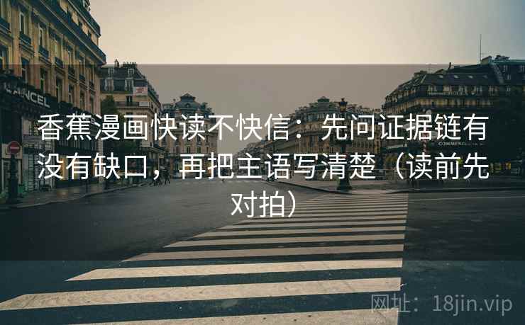 香蕉漫画快读不快信：先问证据链有没有缺口，再把主语写清楚（读前先对拍）