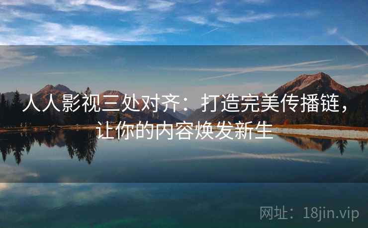 人人影视三处对齐:打造完美传播链,让你的内容焕发新生 人人影视三处对齐:打造完美传播链,让你的内容焕发新生