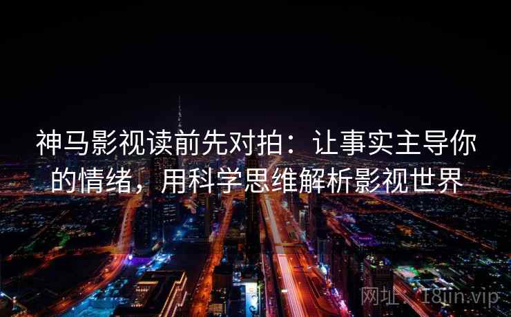 神马影视读前先对拍:让事实主导你的情绪,用科学思维解析影视世界 神马影视读前先对拍:让事实主导你的情绪,用科学思维解析影视世界