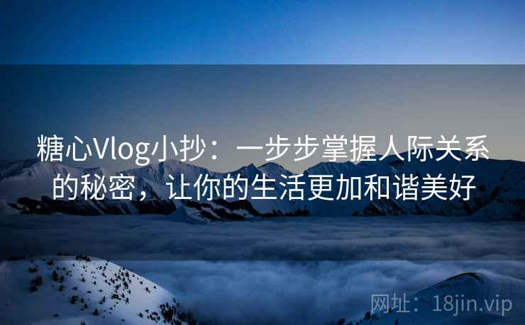 糖心Vlog小抄:一步步掌握人际关系的秘密,让你的生活更加和谐美好 糖心Vlog小抄:一步步掌握人际关系的秘密,让你的生活更加和谐美好
