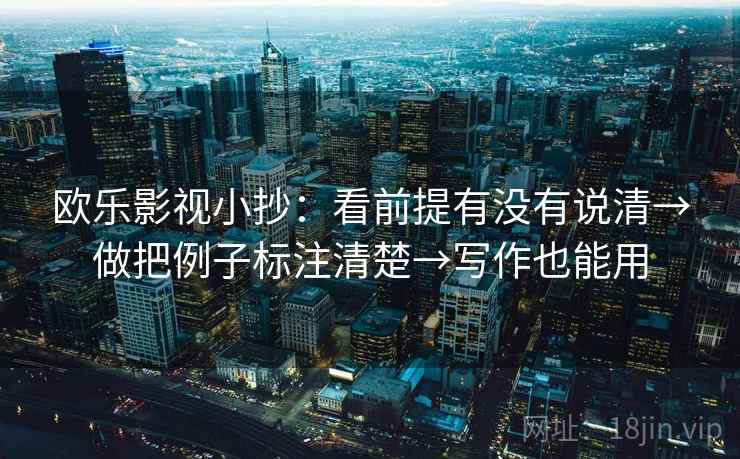 欧乐影视小抄:看前提有没有说清→做把例子标注清楚→写作也能用 欧乐影视小抄:看前提有没有说清→做把例子标注清楚→写作也能用