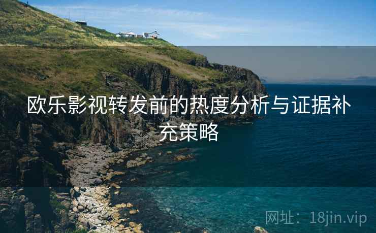 欧乐影视转发前的热度分析与证据补充策略 欧乐影视转发前的热度分析与证据补充策略