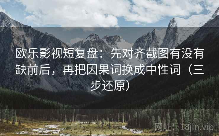 欧乐影视短复盘:先对齐截图有没有缺前后,再把因果词换成中性词(三步还原) 欧乐影视短复盘:先对齐截图有没有缺前后,再把因果词换成中性词(三步还原)