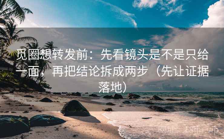 觅圈想转发前：先看镜头是不是只给一面，再把结论拆成两步（先让证据落地）