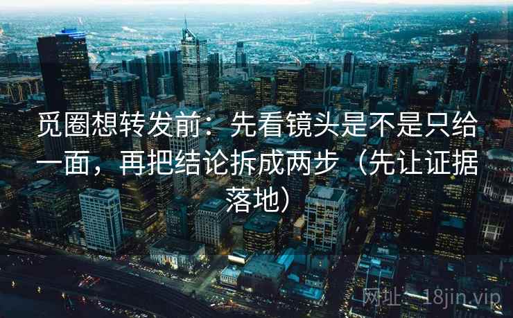 觅圈想转发前:先看镜头是不是只给一面,再把结论拆成两步(先让证据落地) 觅圈想转发前:先看镜头是不是只给一面,再把结论拆成两步(先让证据落地)
